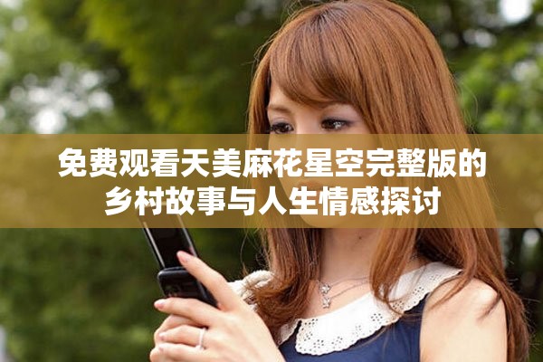 免费观看天美麻花星空完整版的乡村故事与人生情感探讨