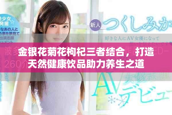 金银花菊花枸杞三者结合，打造天然健康饮品助力养生之道