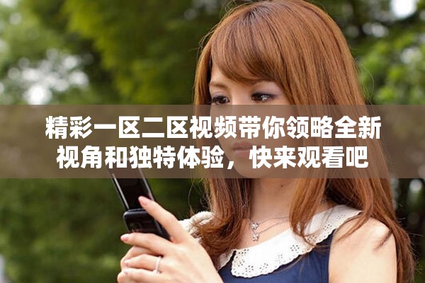 精彩一区二区视频带你领略全新视角和独特体验，快来观看吧