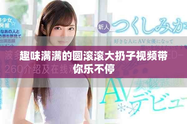 趣味满满的圆滚滚大扔子视频带你乐不停
