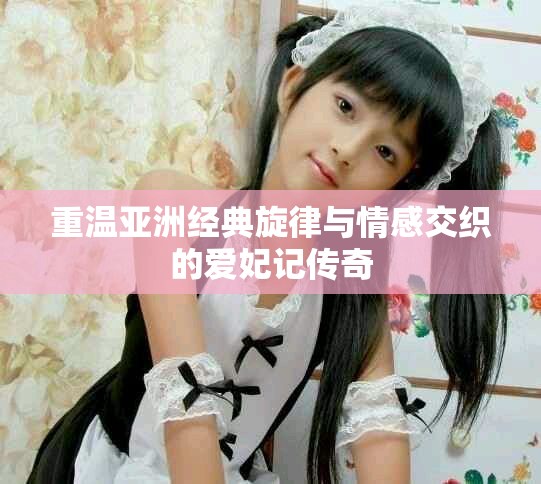 重温亚洲经典旋律与情感交织的爱妃记传奇