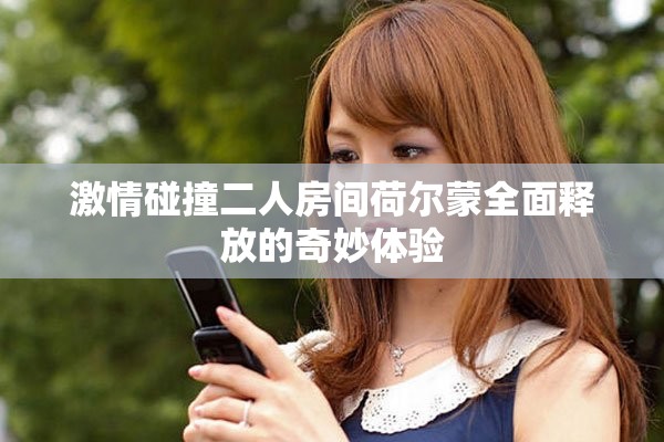 激情碰撞二人房间荷尔蒙全面释放的奇妙体验