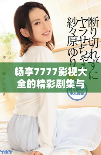 畅享7777影视大全的精彩剧集与小别离故事