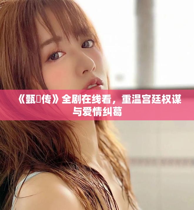 《甄嬛传》全剧在线看，重温宫廷权谋与爱情纠葛
