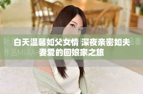 白天温馨如父女情 深夜亲密如夫妻爱的回娘家之旅