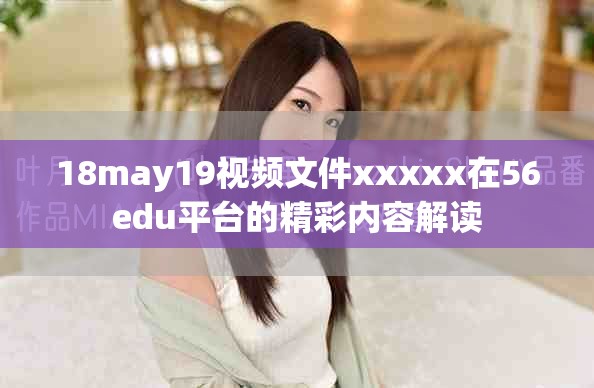 18may19视频文件xxxxx在56edu平台的精彩内容解读