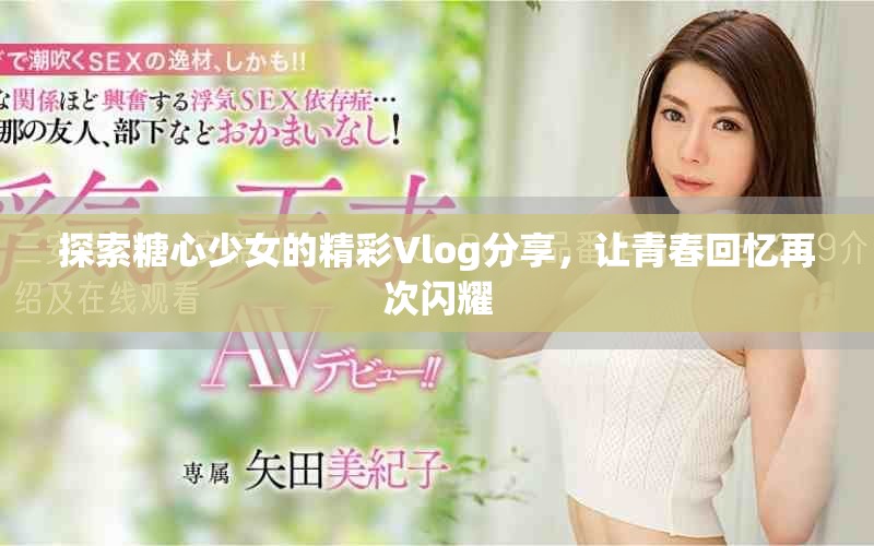 探索糖心少女的精彩Vlog分享，让青春回忆再次闪耀