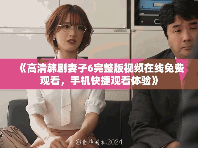 《高清韩剧妻子6完整版视频在线免费观看，手机快捷观看体验》