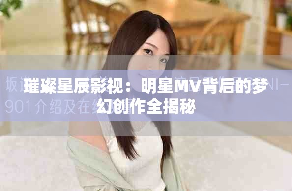 璀璨星辰影视：明星MV背后的梦幻创作全揭秘
