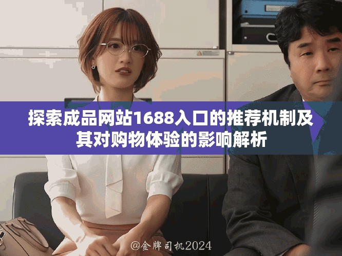 探索成品网站1688入口的推荐机制及其对购物体验的影响解析