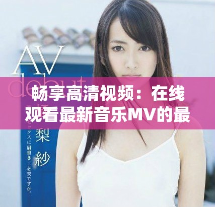 畅享高清视频：在线观看最新音乐MV的最佳网站推荐