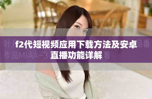 f2代短视频应用下载方法及安卓直播功能详解