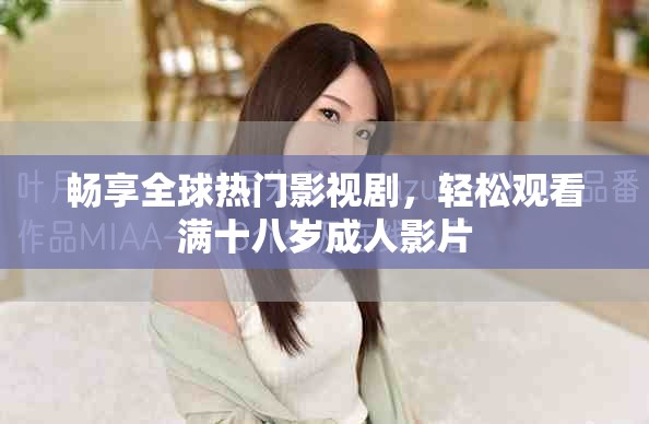 畅享全球热门影视剧，轻松观看满十八岁成人影片