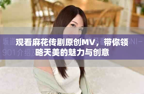 观看麻花传剧原创MV，带你领略天美的魅力与创意