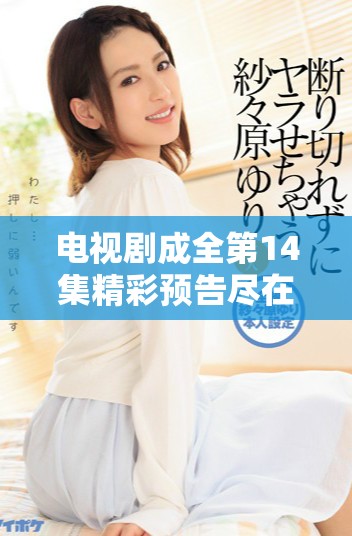 电视剧成全第14集精彩预告尽在掌握中，快来观看吧！