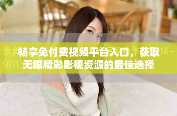 畅享免付费视频平台入口，获取无限精彩影视资源的最佳选择