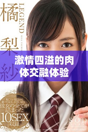 激情四溢的肉体交融体验深入深入，让人沉醉的爱恋之旅