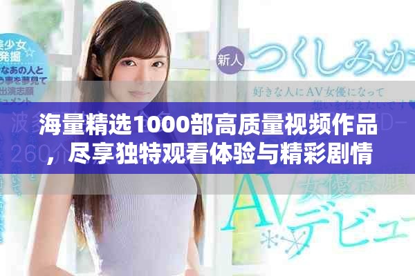 海量精选1000部高质量视频作品，尽享独特观看体验与精彩剧情