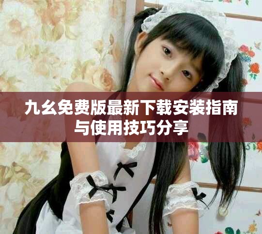 九幺免费版最新下载安装指南与使用技巧分享