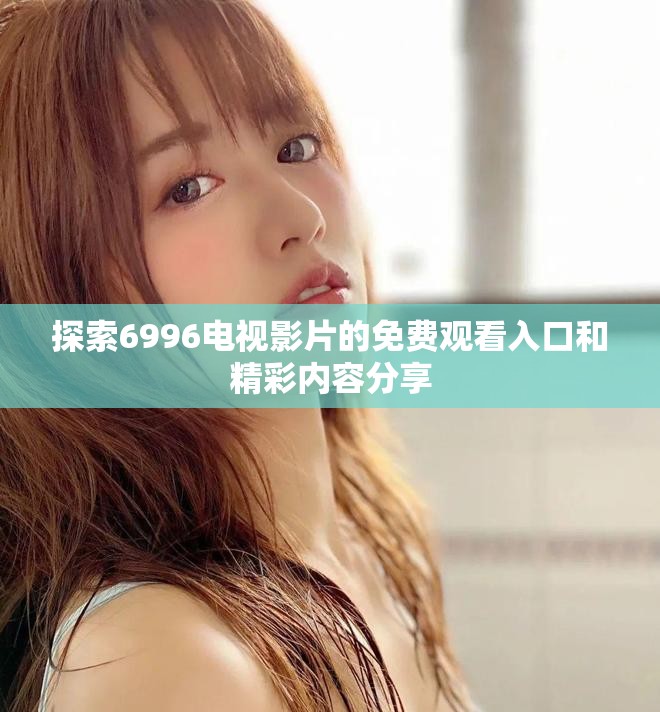 探索6996电视影片的免费观看入口和精彩内容分享