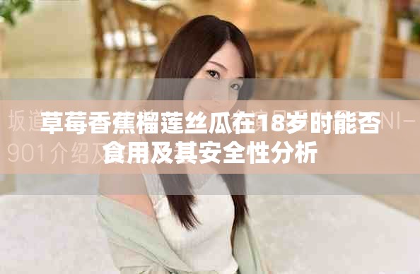草莓香蕉榴莲丝瓜在18岁时能否食用及其安全性分析