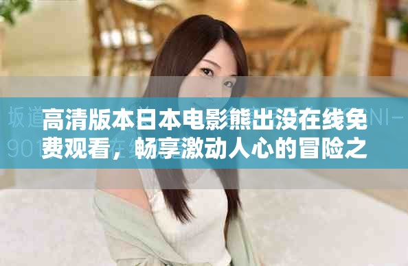 高清版本日本电影熊出没在线免费观看，畅享激动人心的冒险之旅