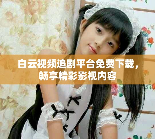 白云视频追剧平台免费下载，畅享精彩影视内容