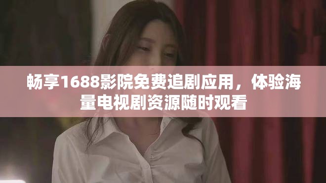 畅享1688影院免费追剧应用，体验海量电视剧资源随时观看