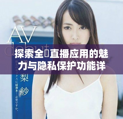探索全婐直播应用的魅力与隐私保护功能详细解析