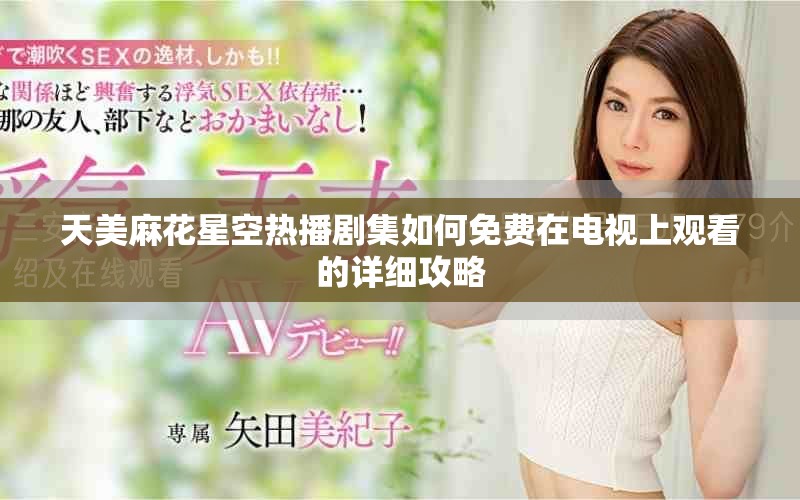 天美麻花星空热播剧集如何免费在电视上观看的详细攻略