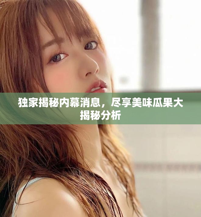 独家揭秘内幕消息，尽享美味瓜果大揭秘分析
