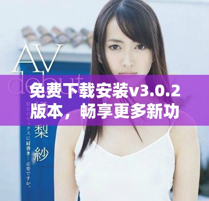 免费下载安装v3.0.2版本，畅享更多新功能与体验