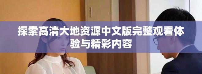 探索高清大地资源中文版完整观看体验与精彩内容