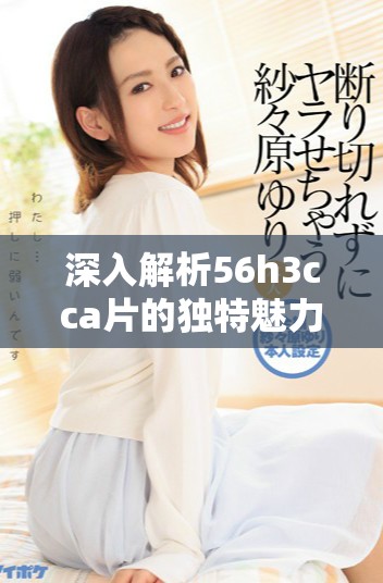 深入解析56h3cca片的独特魅力与市场反响对行业的影响