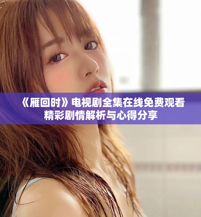 《雁回时》电视剧全集在线免费观看精彩剧情解析与心得分享
