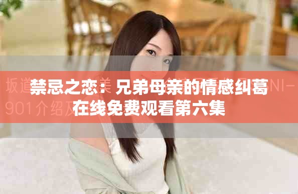 禁忌之恋：兄弟母亲的情感纠葛在线免费观看第六集
