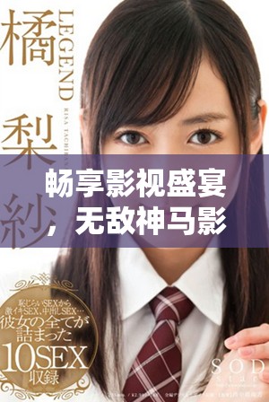 畅享影视盛宴，无敌神马影院带你领略精彩影片世界