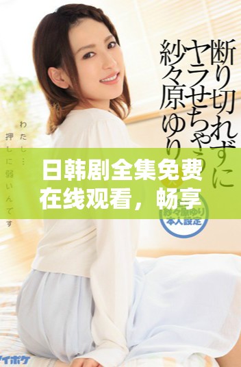 日韩剧全集免费在线观看，畅享热门电视剧不再错过精彩时刻