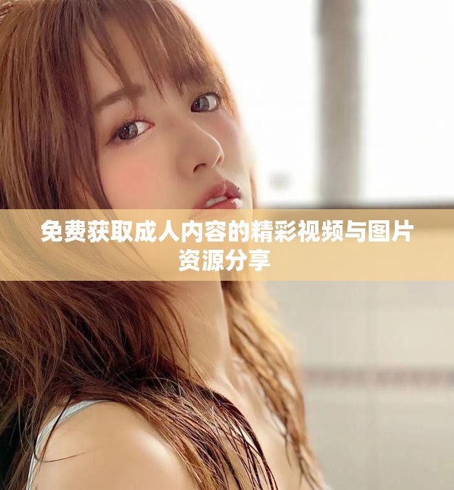 免费获取成人内容的精彩视频与图片资源分享 