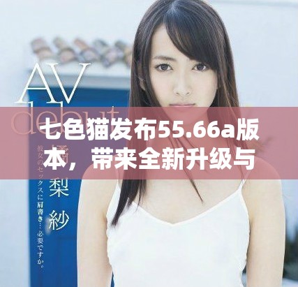 七色猫发布55.66a版本，带来全新升级与功能优化