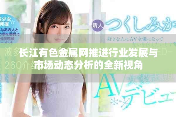 长江有色金属网推进行业发展与市场动态分析的全新视角