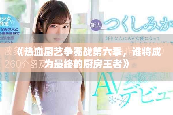 《热血厨艺争霸战第六季，谁将成为最终的厨房王者》