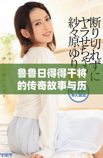 鲁鲁日得得干将的传奇故事与历史背景深入探讨