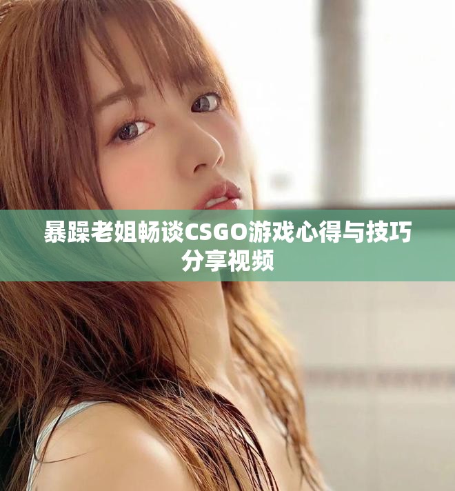 暴躁老姐畅谈CSGO游戏心得与技巧分享视频