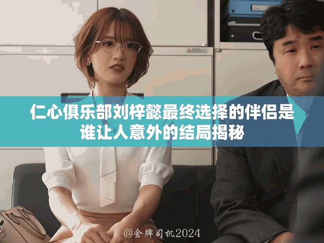 仁心俱乐部刘梓懿最终选择的伴侣是谁让人意外的结局揭秘