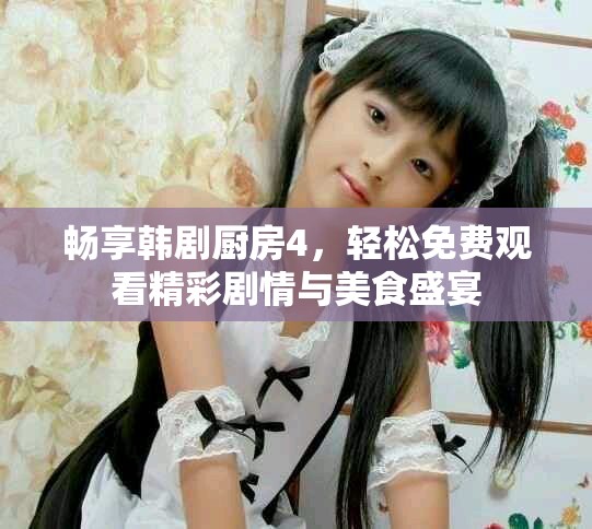 畅享韩剧厨房4，轻松免费观看精彩剧情与美食盛宴