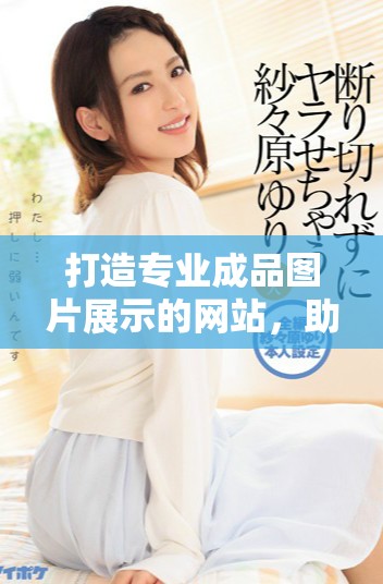 打造专业成品图片展示的网站，助力品牌提升视觉影响力