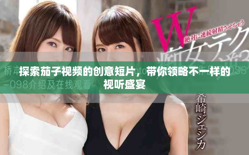 探索茄子视频的创意短片，带你领略不一样的视听盛宴