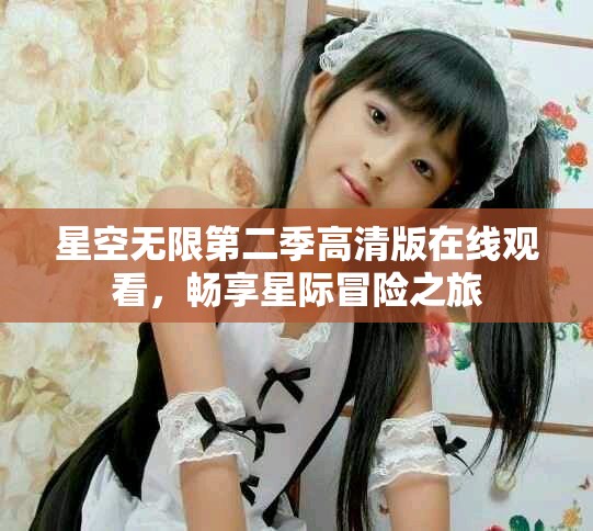 星空无限第二季高清版在线观看，畅享星际冒险之旅