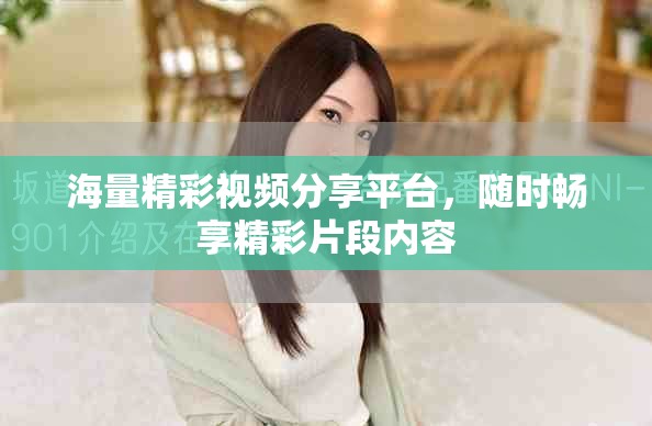 海量精彩视频分享平台，随时畅享精彩片段内容